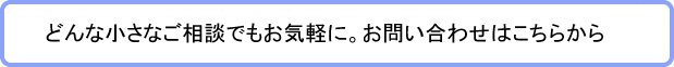 どんな小さなご相談でもお気軽に。お問い合わせはこちらから